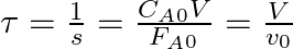 \tau = \frac{1}{s} = \frac{C_A_0 V}{ F_A_0 }= \frac{V}{v_0}